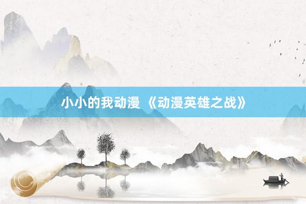 小小的我动漫 《动漫英雄之战》
