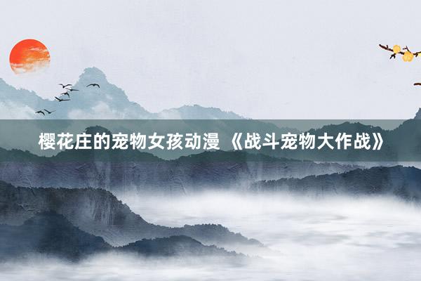 樱花庄的宠物女孩动漫 《战斗宠物大作战》