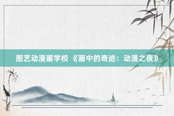 图艺动漫画学校 《画中的奇迹：动漫之夜》