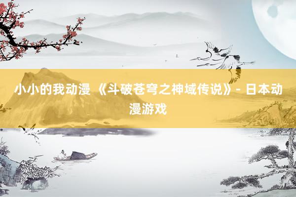 小小的我动漫 《斗破苍穹之神域传说》- 日本动漫游戏
