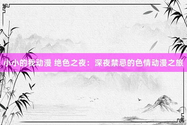 小小的我动漫 绝色之夜：深夜禁忌的色情动漫之旅