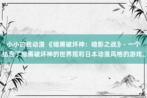 小小的我动漫 《暗黑破坏神：暗影之战》- 一个结合了暗黑破坏神的世界观和日本动漫风格的游戏。