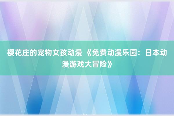 樱花庄的宠物女孩动漫 《免费动漫乐园：日本动漫游戏大冒险》